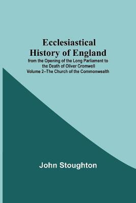 Ecclesiastical History Of England From The Opening Of The Long Parliament To The Death Of Oliver Cromwell Volume 2--The Church Of The Commonwealth(English, Paperback, John Stoughton)