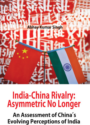 India-China Rivalry: Asymmetric No Longer An Assessment of China’s Evolving Perceptions of India(Hardcover, Abhay Kumar Singh)