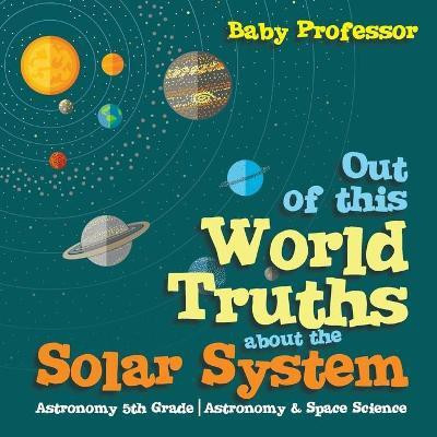 Out of this World Truths about the Solar System Astronomy 5th Grade Astronomy & Space Science(English, Paperback, Baby Professor)