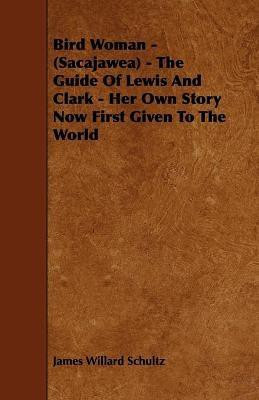 Bird Woman - (Sacajawea) - The Guide Of Lewis And Clark - Her Own Story Now First Given To The World(English, Paperback, Schultz James Willard)