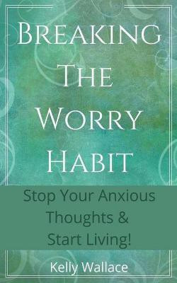 Breaking The Worry Habit - Stop Your Anxious Thoughts And Start Living!(English, Paperback, Wallace Kelly)