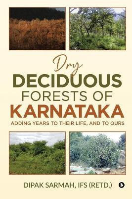 Dry Deciduous Forests of Karnataka - Adding Years to Their Life, and to Ours(English, Paperback, Dipak Sarmah Ifs (Retd ))