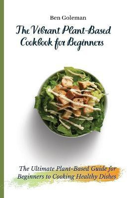 The Vibrant Plant-Based Cookbook for Beginners(English, Paperback, Goleman Ben)