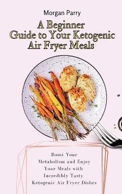 A Beginner Guide to Your Ketogenic Air Fryer Meals(English, Hardcover, Parry Morgan)