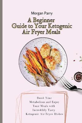 A Beginner Guide to Your Ketogenic Air Fryer Meals(English, Paperback, Parry Morgan)