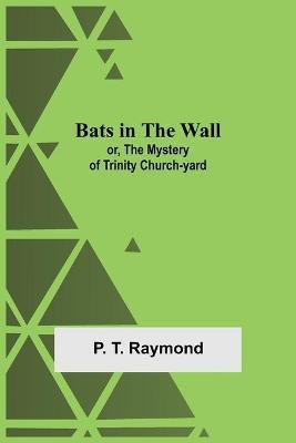 Bats In The Wall; Or, The Mystery Of Trinity Church-Yard(English, Paperback, T Raymond P)