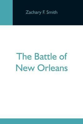 The Battle Of New Orleans; Including The Previous Engagements Between The Americans And The British, The Indians And The Spanish Which Led To The Final Conflict On The 8Th Of January, 1815(English, Paperback, F Smith Zachary) The Battle Of New Orleans; Including The Previous Engagements Between The Americans And The British, The Indians And The Spanish Which Led To The Final Conflict On The 8Th Of January, 1815(English, Paperback, F Smith Zachary)