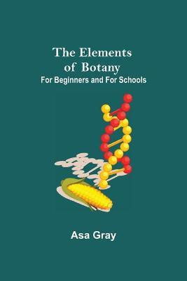 The Elements of Botany; For Beginners and For Schools(English, Paperback, Gray Asa)