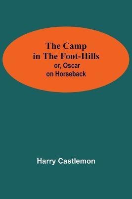 The Camp In The Foot-Hills; Or, Oscar On Horseback(English, Paperback, Castlemon Harry)