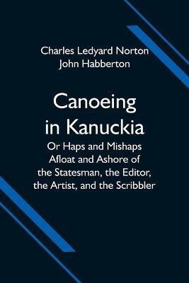 Canoeing in Kanuckia; Or Haps and Mishaps Afloat and Ashore of the Statesman, the Editor, the Artist, and the Scribbler(English, Paperback, Ledyard Norton Charles)