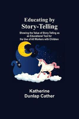 Educating By Story-Telling; Showing The Value Of Story-Telling As An Educational Tool For The Use Of All Workers With Children(English, Paperback, Dunlap Cather Katherine)