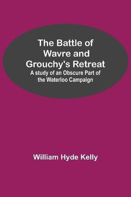 The Battle of Wavre and Grouchy's Retreat; A study of an Obscure Part of the Waterloo Campaign(English, Paperback, Hyde Kelly William)