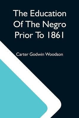 The Education Of The Negro Prior To 1861; A History Of The Education Of The Colored People Of The United States From The Beginning Of Slavery To The Civil War(English, Paperback, Godwin Woodson Carter)