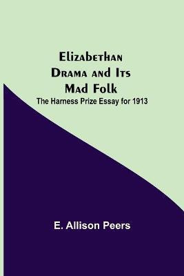 Elizabethan Drama and Its Mad Folk; The Harness Prize Essay for 1913(English, Paperback, Allison Peers E)