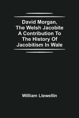 David Morgan, The Welsh Jacobite A Contribution To The History Of Jacobitism In Wale(English, Paperback, Llewellin William)