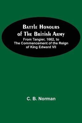 Battle Honours Of The British Army; From Tangier, 1662, To The Commencement Of The Reign Of King Edward Vii(English, Paperback, B Norman C)
