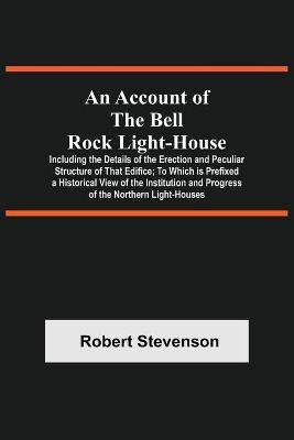 An Account Of The Bell Rock Light-House; Including The Details Of The Erection And Peculiar Structure Of That Edifice; To Which Is Prefixed A Historical View Of The Institution And Progress Of The Northern Light-Houses(English, Paperback, Stevenson Robert)