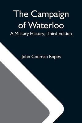 The Campaign Of Waterloo; A Military History; Third Edition(English, Paperback, Codman Ropes John)