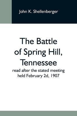 The Battle Of Spring Hill, Tennessee; Read After The Stated Meeting Held February 2D, 1907(English, Paperback, K Shellenberger John)