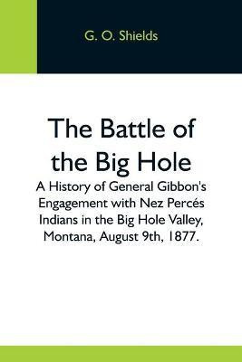 The Battle Of The Big Hole; A History Of General Gibbon'S Engagement With Nez Perces Indians In The Big Hole Valley, Montana, August 9Th, 1877.(English, Paperback, O Shields G)