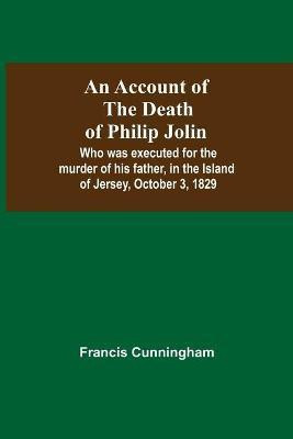 An Account Of The Death Of Philip Jolin; Who Was Executed For The Murder Of His Father, In The Island Of Jersey, October 3, 1829(English, Paperback, Cunningham Francis)