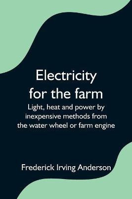 Electricity for the farm; Light, heat and power by inexpensive methods from the water wheel or farm engine(English, Paperback, Irving Anderson Frederick)