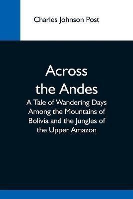 Across The Andes; A Tale Of Wandering Days Among The Mountains Of Bolivia And The Jungles Of The Upper Amazon(English, Paperback, Johnson Post Charles)