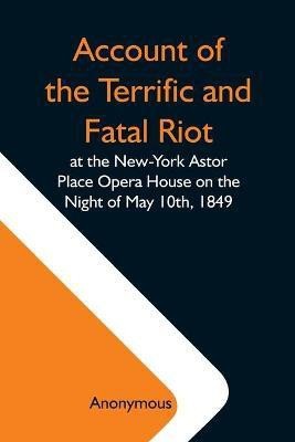 Account Of The Terrific And Fatal Riot At The New-York Astor Place Opera House On The Night Of May 10Th, 1849; With The Quarrels Of Forrest And Macready Including All The Causes Which Led To That Awful Tragedy Wherein An Infuriated Mob Was Quelled By The P(English, Paperback, Anonymous)