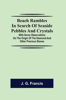 Beach Rambles in Search of Seaside Pebbles and Crystals; With Some Observations on the Origin of the Diamond and Other Precious Stones(English, Paperback, G Francis J)
