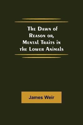 The Dawn of Reason or, Mental Traits in the Lower Animals(English, Paperback, Weir James)