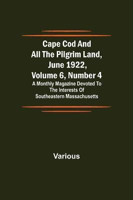 Cape Cod and All the Pilgrim Land, June 1922, Volume 6, Number 4; A Monthly Magazine Devoted to the Interests of Southeastern Massachusetts(English, Paperback, Various)
