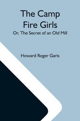 The Camp Fire Girls; Or, The Secret Of An Old Mill(English, Paperback, Roger Garis Howard)