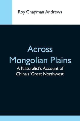 Across Mongolian Plains; A Naturalist'S Account Of China'S 'Great Northwest'(English, Paperback, Chapman Andrews Roy)