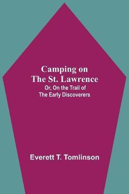 Camping On The St. Lawrence; Or, On The Trail Of The Early Discoverers(English, Paperback, T Tomlinson Everett)