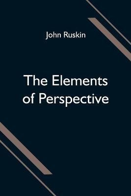 The Elements of Perspective; arranged for the use of schools and intended to be read in connection with the first three books of Euclid(English, Paperback, Ruskin John)