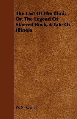 The Last Of The Illini; Or, The Legend Of Starved Rock, A Tale Of Illinois(English, Paperback, Roundy W. N.)