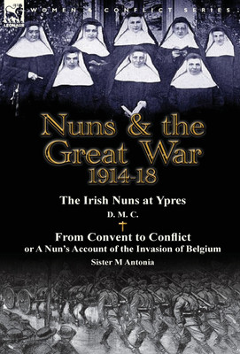 Nuns & the Great War 1914-18-The Irish Nuns at Ypres by D. M. C. & from Convent to Conflict or a Nun's Account of the Invasion of Belgium by Sister M(English, Hardcover, D M C M) Nuns & the Great War 1914-18-The Irish Nuns at Ypres by D. M. C. & from Convent to Conflict or a Nun's Account of the Invasion of Belgium by Sister M(English, Hardcover, D M C M)