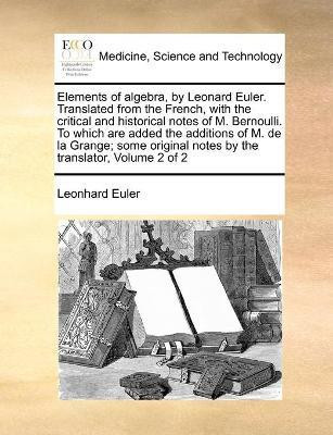 Elements of algebra, by Leonard Euler. Translated from the French, with the critical and historical notes of M. Bernoulli. To which are added the additions of M. de la Grange; some original notes by the translator, Volume 2 of 2(English, Paperback, Euler Leonhard) Elements of algebra, by Leonard Euler. Translated from the French, with the critical and historical notes of M. Bernoulli. To which are added the additions of M. de la Grange; some original notes by the translator, Volume 2 of 2(English, Paperback, Euler Leonhard)