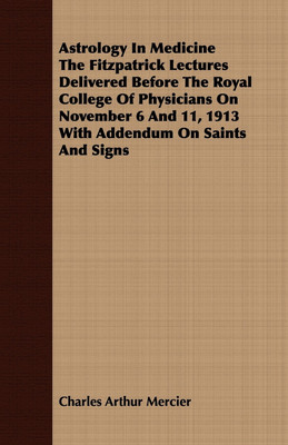 Astrology In Medicine The Fitzpatrick Lectures Delivered Before The Royal College Of Physicians On November 6 And 11, 1913 With Addendum On Saints And Signs(English, Paperback, Mercier Charles Arthur) Astrology In Medicine The Fitzpatrick Lectures Delivered Before The Royal College Of Physicians On November 6 And 11, 1913 With Addendum On Saints And Signs(English, Paperback, Mercier Charles Arthur)
