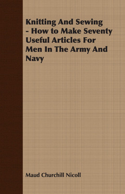 Knitting And Sewing - How to Make Seventy Useful Articles For Men In The Army And Navy(English, Paperback, Nicoll Maud Churchill)