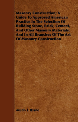 Masonry Construction; A Guide To Approved American Practice In The Selection Of Building Stone, Brick, Cement, And Other Masonry Materials, And In All Branches Of The Art Of Masonry Construction(English, Paperback, Byrne Austin T.) Masonry Construction; A Guide To Approved American Practice In The Selection Of Building Stone, Brick, Cement, And Other Masonry Materials, And In All Branches Of The Art Of Masonry Construction(English, Paperback, Byrne Austin T.)
