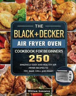 The BLACK+DECKER Air Fryer Oven Cookbook For Beginners(English, Paperback, Gonzalez William)