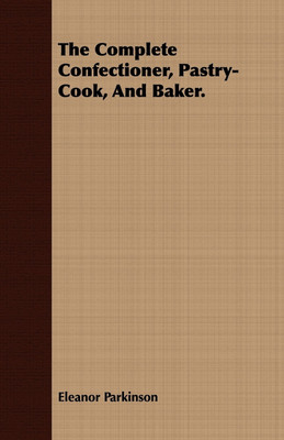 The Complete Confectioner, Pastry-Cook, And Baker.(English, Paperback, Parkinson Eleanor)