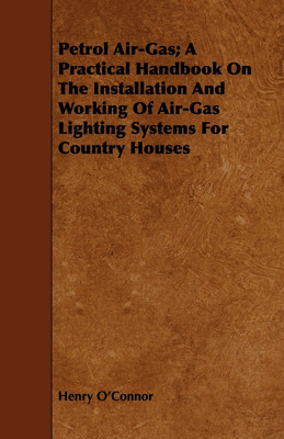 Petrol Air-Gas; A Practical Handbook On The Installation And Working Of Air-Gas Lighting Systems For Country Houses(English, Paperback, O'Connor Henry)