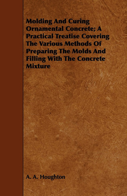 Molding And Curing Ornamental Concrete; A Practical Treatise Covering The Various Methods Of Preparing The Molds And Filling With The Concrete Mixture(English, Paperback, Houghton A. A.)