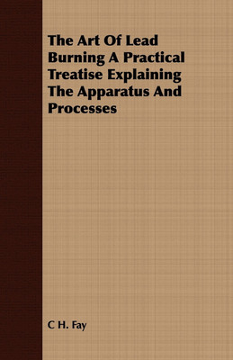 The Art Of Lead Burning A Practical Treatise Explaining The Apparatus And Processes(English, Paperback, Fay C H.)