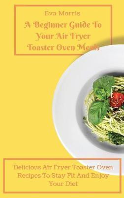 A Beginner Guide To Your Air Fryer Toaster Oven Meals(English, Hardcover, Morris Eva)