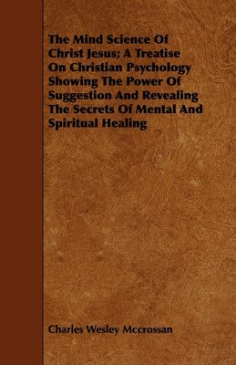 The Mind Science Of Christ Jesus; A Treatise On Christian Psychology Showing The Power Of Suggestion And Revealing The Secrets Of Mental And Spiritual Healing(English, Paperback, Mccrossan Charles Wesley)