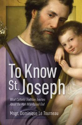 To Know St. Joseph: What Catholic Tradition Teaches about the Man Who Raised God(English, Paperback, Le Tourneau Msgr Dominique)