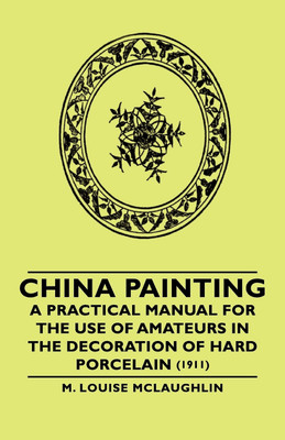 China Painting - A Practical Manual For The Use Of Amateurs In The Decoration Of Hard Porcelain (1911)(English, Paperback, Mclaughlin M. Louise)
